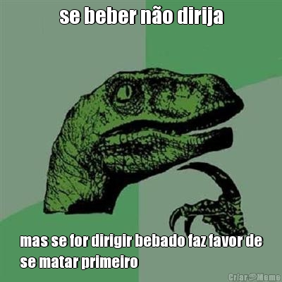 se beber n�o dirija mas se for dirigir bebado faz favor de
se matar primeiro