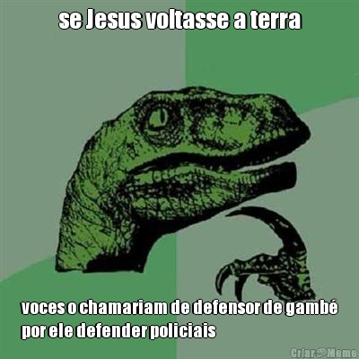 se Jesus voltasse a terra voces o chamariam de defensor de gamb�
por ele defender policiais