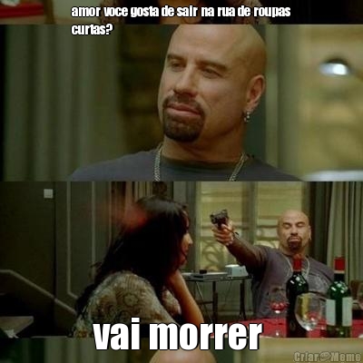 amor voce gosta de sair na rua de roupas
curtas? vai morrer 