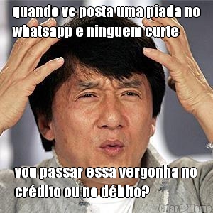 quando vc posta uma piada no
whatsapp e ninguem curte vou passar essa vergonha no
cr�dito ou no d�bito?