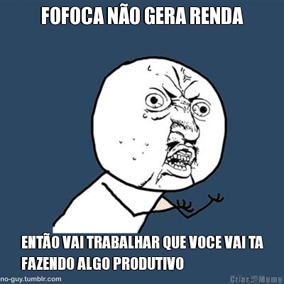 FOFOCA N�O GERA RENDA ENT�O VAI TRABALHAR QUE VOCE VAI TA
FAZENDO ALGO PRODUTIVO