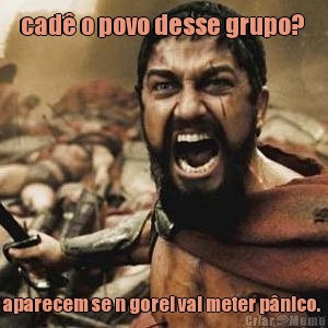 cad� o povo desse grupo?  aparecem se n gorel vai meter p�nico. 