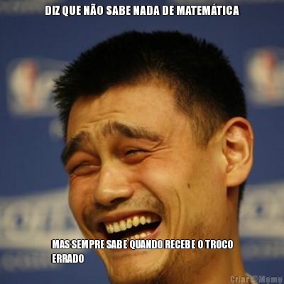 DIZ QUE N�O SABE NADA DE MATEM�TICA MAS SEMPRE SABE QUANDO RECEBE O TROCO
ERRADO