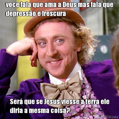 voce fala que ama a Deus mas fala que
depress�o � frescura Ser� que se Jesus viesse a terra ele
diria a mesma coisa?