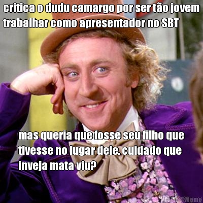 critica o dudu camargo por ser t�o jovem
trabalhar como apresentador no SBT mas queria que fosse seu filho que
tivesse no lugar dele. cuidado que
inveja mata viu?