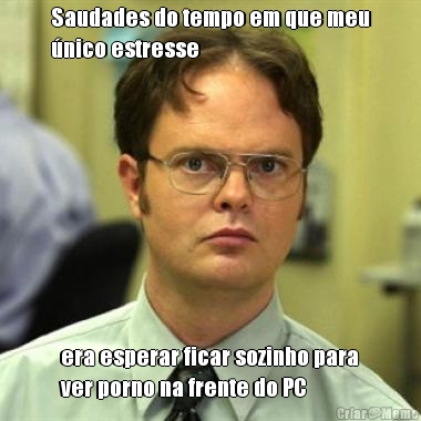 Saudades do tempo em que meu
�nico estresse era esperar ficar sozinho para
ver porno na frente do PC