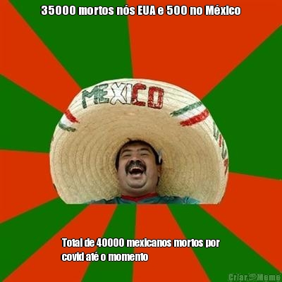 35000 mortos n�s EUA e 500 no M�xico Total de 40000 mexicanos mortos por
covid at� o momento
