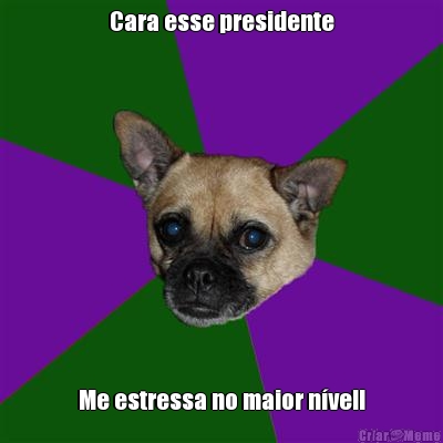 Cara esse presidente Me estressa no maior n�vel!