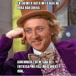 ENT�O QUER DIZER QUE O A�AI DA
HORA N�O COBRA ADICIONAIS E NEM TAXA DE
ENTREGA?ME FALE MAIS SOBRE
ISSO...