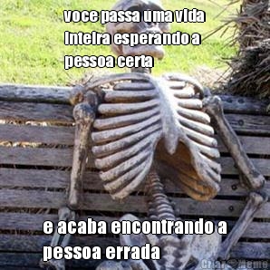 voce passa uma vida
inteira esperando a
pessoa certa e acaba encontrando a
pessoa errada