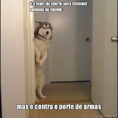 � a favor do aborto para diminuir
pessoas no mundo mas � contra o porte de armas