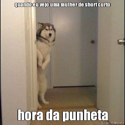 quando eu vejo uma mulher de short curto hora da punheta