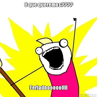O que queremos???? Feriadoooooo!!!!
