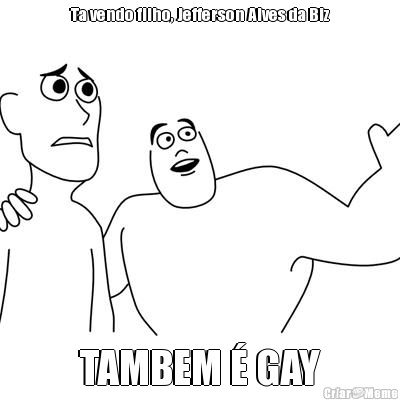 Ta vendo filho, Jefferson Alves da Biz TAMBEM � GAY