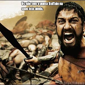 Vc n�o tem o puma Buffalo na
suas loja ainda. 