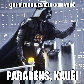 QUE A FOR�A ESTEJA COM VOC� PARAB�NS, KAU�!