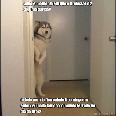 aquele momento em que o professor diz
alguma d�vida? ai todo mundo fica calado tipo ninguem
entendeu nada tamo todo mundo ferrado no
dia da prova