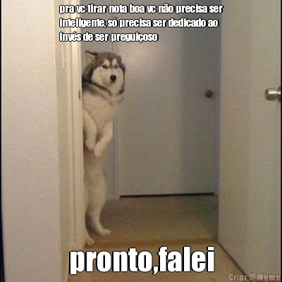 pra vc tirar nota boa vc n�o precisa ser
inteligente, s� precisa ser dedicado ao
inv�s de ser pregui�oso pronto,falei