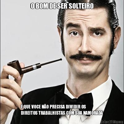 O BOM DE SER SOLTEIRO � QUE VOCE N�O PRECISA DIVIDIR OS
DIREITOS TRABALHISTAS COM SUA NAMORADA