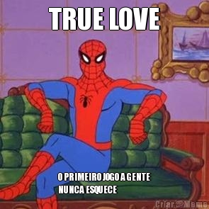 TRUE LOVE O PRIMEIRO JOGO A GENTE
NUNCA ESQUECE