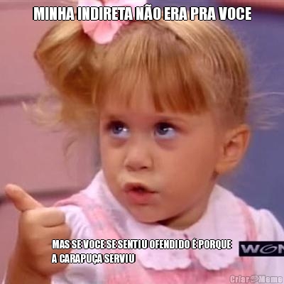 MINHA INDIRETA N�O ERA PRA VOCE MAS SE VOCE SE SENTIU OFENDIDO � PORQUE
A CARAPU�A SERVIU