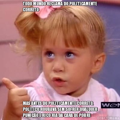 TODO MUNDO RECLAMA DO POLITICAMENTE
CORRETO MAS ANTES DO POLITICAMENTE CORRETO,
POL�TICO ROUBAVA SEM SOFRER QUALQUER
PUNI��O E RICO RIA DA CARA DE POBRE