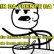 Eu falando com meu irmao
de boca cheia: SAIR DA FRENTE DA TV