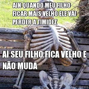 AIN QUANDO MEU FILHO
FICAR MAIS VELHO ELE VAI
PERDER A TIMIDEZ A� SEU FILHO FICA VELHO E
N�O MUDA