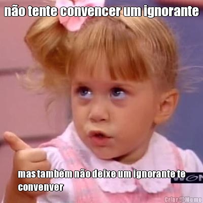 n�o tente convencer um ignorante mas tamb�m n�o deixe um ignorante te
convenver