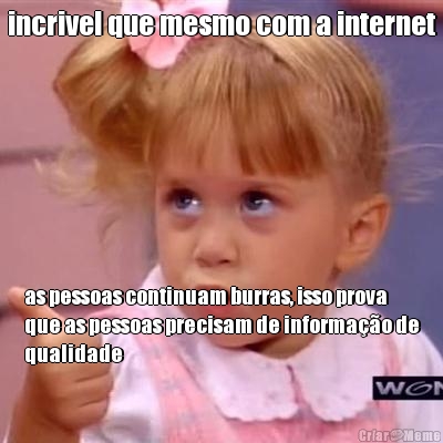 incrivel que mesmo com a internet as pessoas continuam burras, isso prova
que as pessoas precisam de informa��o de
qualidade