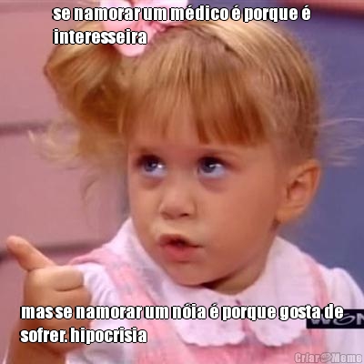 se namorar um m�dico � porque �
interesseira mas se namorar um n�ia � porque gosta de
sofrer. hipocrisia