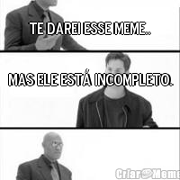 Te darei esse meme.. Mas ele est� incompleto.
