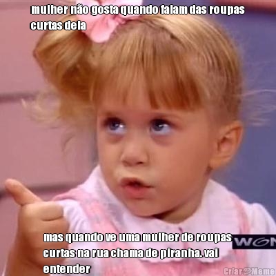 mulher n�o gosta quando falam das roupas
curtas dela mas quando ve uma mulher de roupas
curtas na rua chama de piranha. vai
entender