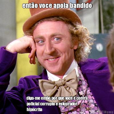 ent�o voce apoia bandido diga-me ent�o por que voc� � contra
policial corrupto e estuprador.
hip�crita
