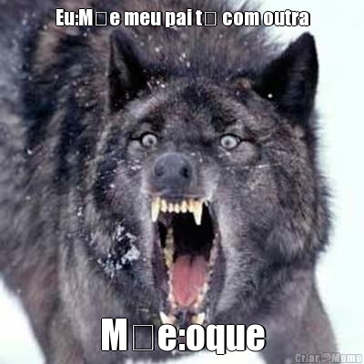 Eu:M�e meu pai t� com outra M�e:oque