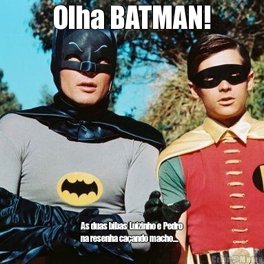 Olha BATMAN! As duas bibas Luizinho e Pedro
na resenha ca�ando macho....