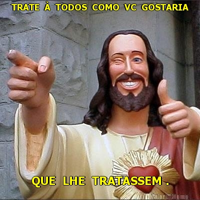 TRATE  �  TODOS  COMO  VC  GOSTARIA QUE  LHE  TRATASSEM .
