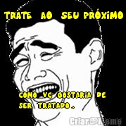 TRATE  AO  SEU PR�XIMO COMO  VC  GOSTARIA  DE 
SER  TRATADO .