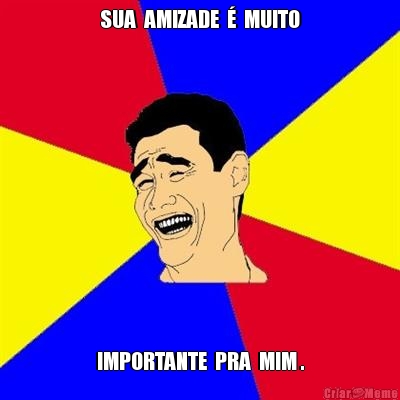 SUA  AMIZADE  �  MUITO IMPORTANTE  PRA  MIM .