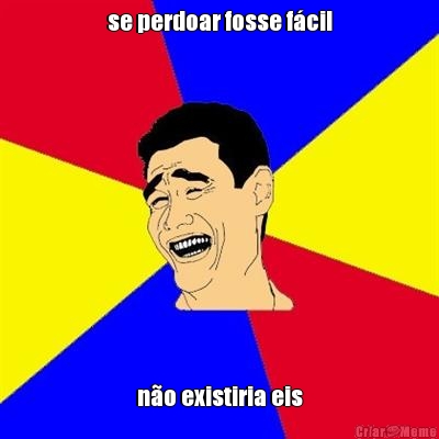 se perdoar fosse f�cil n�o existiria eis