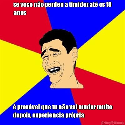 se voce n�o perdeu a timidez at� os 18
anos � prov�vel que tu n�o vai mudar muito
depois, experiencia pr�pria
