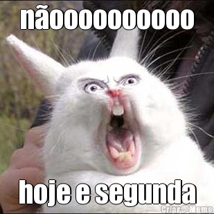 n�oooooooooo hoje e segunda