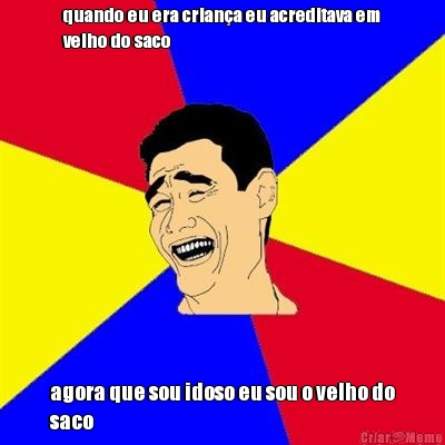 quando eu era crian�a eu acreditava em
velho do saco agora que sou idoso eu sou o velho do
saco