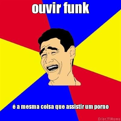 ouvir funk � a mesma coisa que assistir um porno