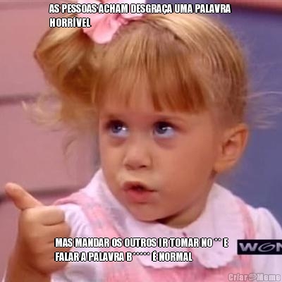 AS PESSOAS ACHAM DESGRA�A UMA PALAVRA
HORR�VEL MAS MANDAR OS OUTROS IR TOMAR NO ** E
FALAR A PALAVRA B***** � NORMAL