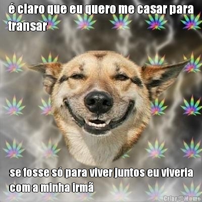 � claro que eu quero me casar para
transar se fosse s� para viver juntos eu viveria
com a minha irm�