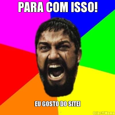 PARA COM ISSO! EU GOSTO DO SITE!