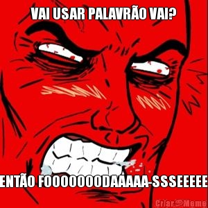 VAI USAR PALAVR�O VAI? ENT�O FOOOOOOODAAAAA-SSSEEEEE.