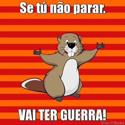 Se t� n�o parar. VAI TER GUERRA!