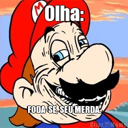Olha: FODA-SE, SEU MERDA.
